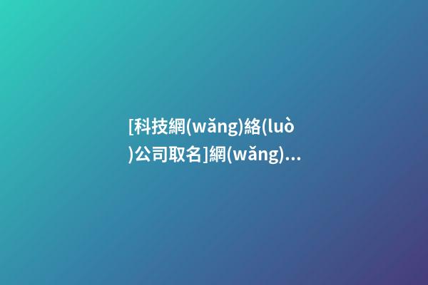 [科技網(wǎng)絡(luò)公司取名]網(wǎng)絡(luò)公司取名要注意的三點！-第1張-公司起名-玄機派